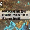 DNF深渊升级礼包领取攻略：快速提升角色实力的必备秘籍