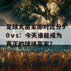 足球大赢家即时比分90ⅴs：今天谁能成为真正的球场赢家？