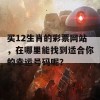 买12生肖的彩票网站，在哪里能找到适合你的幸运号码呢？