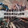 一起看看2023年一同彩虹男Gary的那些精彩瞬间！