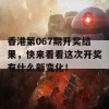 香港第067期开奖结果，快来看看这次开奖有什么新变化！