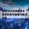 提升DNF深渊副本出货率的有效策略与解决方案