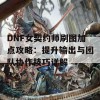 DNF女契约师刷图加点攻略：提升输出与团队协作技巧详解