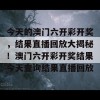 今天的澳门六开彩开奖，结果直播回放大揭秘！澳门六开彩开奖结果今天查询结果直播回放