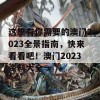 这里有你需要的澳门2023全景指南，快来看看吧！澳门2023资料大全一