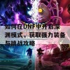 如何在DNF中开启深渊模式，获取强力装备与挑战攻略