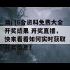 澳门6合资料免费大全开奖结果 开奖直播，快来看看如何实时获取开奖信息！