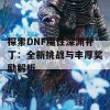 探索DNF魔性深渊补丁：全新挑战与丰厚奖励解析