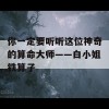 你一定要听听这位神奇的算命大师——白小姐铁算子