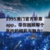 1995澳门官方彩票app，带你回顾那个年代的精彩与魅力！