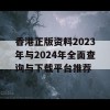 香港正版资料2023年与2024年全面查询与下载平台推荐