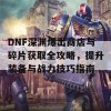 DNF深渊爆出商店与碎片获取全攻略，提升装备与战力技巧指南