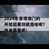 2024年香港澳门的开奖结果到底是啥呢？快来看看吧！