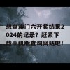 想查澳门六开奖结果2024的记录？赶紧下载手机版查询网站吧！