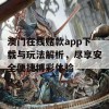 澳门在线赌款app下载与玩法解析，尽享安全便捷博彩体验