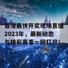 香港最快开奖现场直播2023年，最新动态与精彩赛事一网打尽！