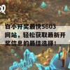 白小开奖最快5603网站，轻松获取最新开奖信息的最佳选择！