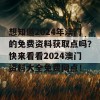 想知道2024年澳门的免费资料获取点吗？快来看看2024澳门资料大全免费网点！