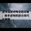 混沌深渊特殊空间攻略：新手必知的战斗技巧与策略