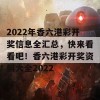 2022年香六港彩开奖信息全汇总，快来看看吧！香六港彩开奖资料大全2022