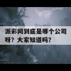 派彩网到底是哪个公司呀？大家知道吗？