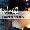 深渊游戏等级排行解析：如何在never gone中提升实力与排名