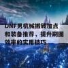 DNF男机械搬砖加点和装备推荐，提升刷图效率的实用技巧