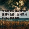 关卡策划与战斗策划的区别与合作：游戏设计的核心要素解析