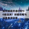 如何提前开启DNF90级深渊？详细攻略与注意事项分享