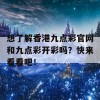 想了解香港九点彩官网和九点彩开彩吗？快来看看吧！