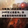 今晚澳门开奖结果2024开奖记录查询，快来看看你期待的那些数字吧！