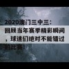 2020澳门三中三：回顾当年赛季精彩瞬间，球迷们绝对不能错过的比赛！