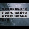 想要免费获取特准八码的资源吗？快来看看这篇文章吧！特准八码免费下载