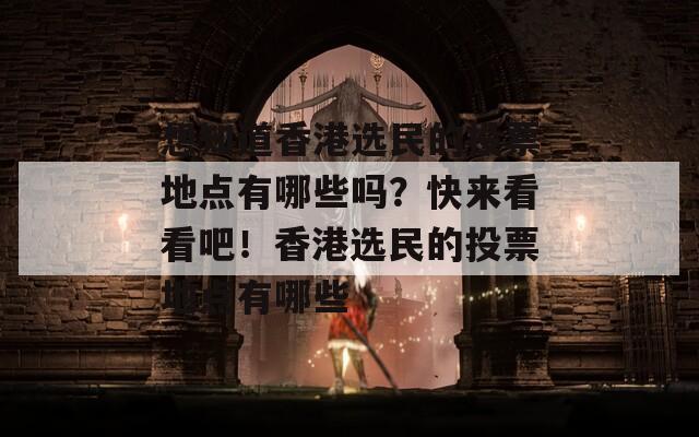 想知道香港选民的投票地点有哪些吗？快来看看吧！香港选民的投票地点有哪些