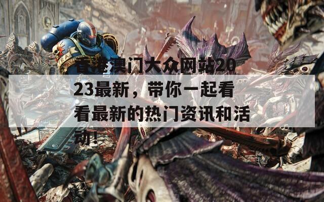 香港澳门大众网站2023最新，带你一起看看最新的热门资讯和活动！