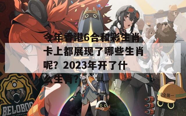 今年香港6合和彩生肖卡上都展现了哪些生肖呢？2023年开了什么生肖？