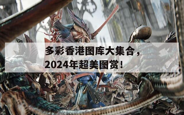 多彩香港图库大集合，2024年超美图赏！