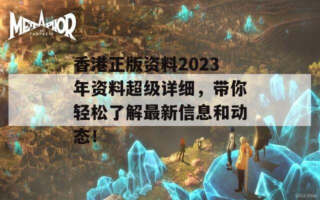 香港正版资料2023年资料超级详细，带你轻松了解最新信息和动态！