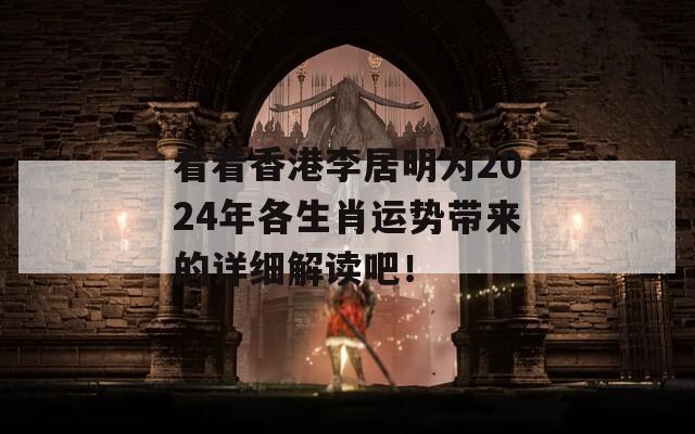 看看香港李居明为2024年各生肖运势带来的详细解读吧！