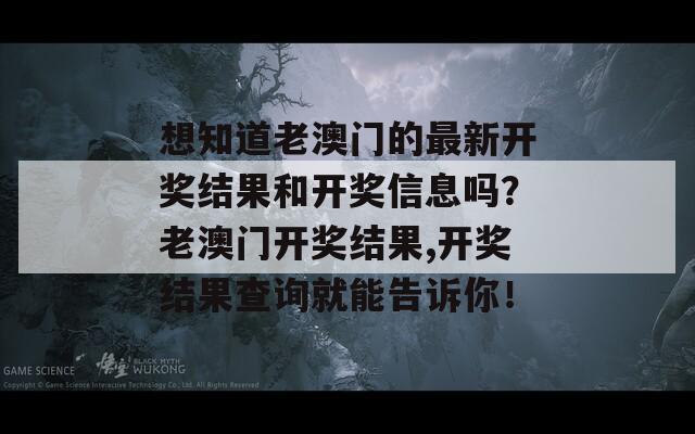 想知道老澳门的最新开奖结果和开奖信息吗？老澳门开奖结果,开奖结果查询就能告诉你！