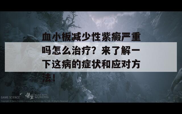 血小板减少性紫癜严重吗怎么治疗？来了解一下这病的症状和应对方法！