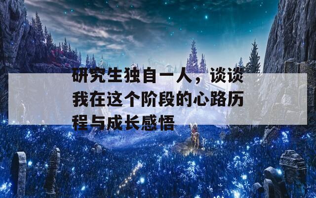 研究生独自一人，谈谈我在这个阶段的心路历程与成长感悟