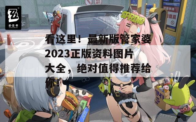 看这里！最新版管家婆2023正版资料图片大全，绝对值得推荐给你！