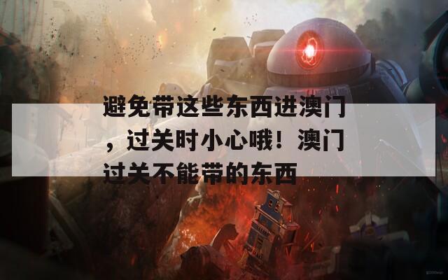 避免带这些东西进澳门，过关时小心哦！澳门过关不能带的东西