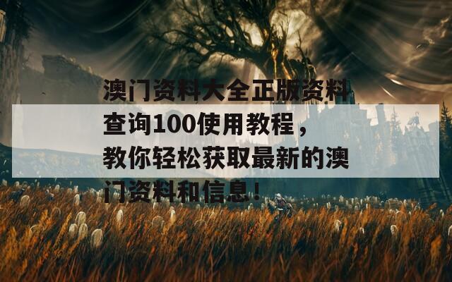 澳门资料大全正版资料查询100使用教程，教你轻松获取最新的澳门资料和信息！