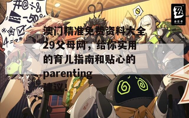 澳门精准免费资料大全29父母网，给你实用的育儿指南和贴心的 parenting 建议！