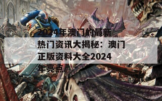 2024年澳门的最新热门资讯大揭秘：澳门正版资料大全2024年亮点