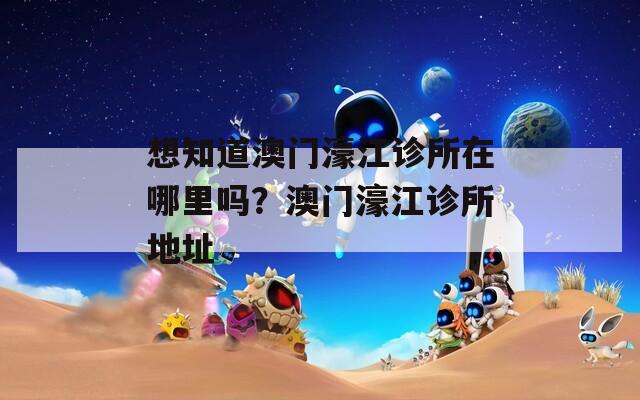 想知道澳门濠江诊所在哪里吗？澳门濠江诊所地址