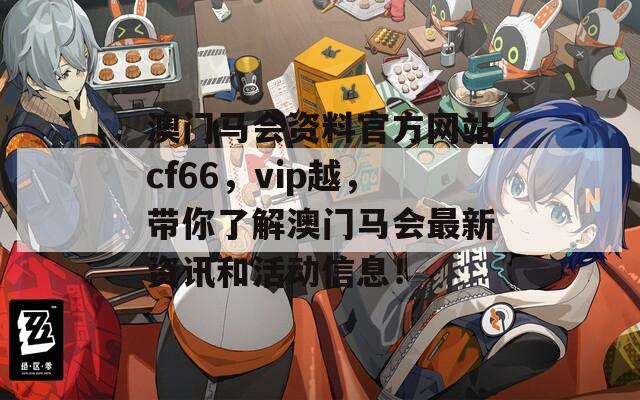 澳门马会资料官方网站cf66，vip越，带你了解澳门马会最新资讯和活动信息！