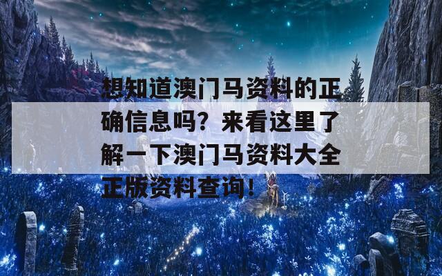 想知道澳门马资料的正确信息吗？来看这里了解一下澳门马资料大全正版资料查询！